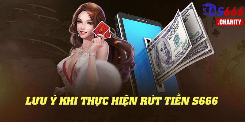 Một số lưu ý quan trọng khi thực hiện rút tiền S666 đi hạn chế phát sinh lỗi